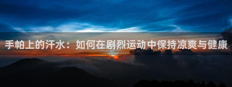 意昂体育官网登录：手帕上的汗水：如何在剧烈运动中保持凉爽与健康