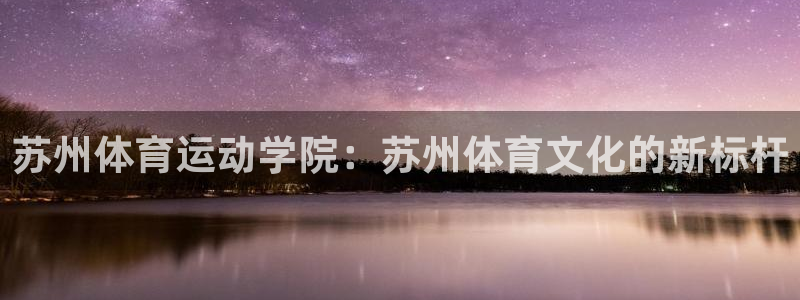 成都沐鸣2电子有限公司：苏州体育运动学院：苏州体育文化的新标杆