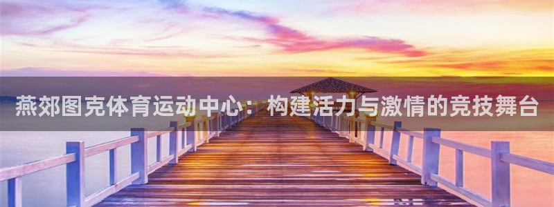 沐鸣23官网登录：燕郊图克体育运动中心：构建活力与激情的竞技舞台